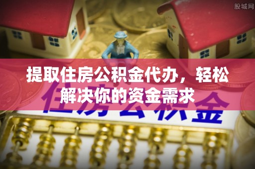 句容提取住房公积金代办，轻松解决你的资金需求