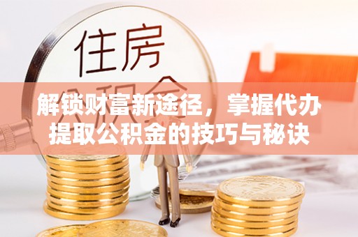 句容解锁财富新途径，掌握代办提取公积金的技巧与秘诀