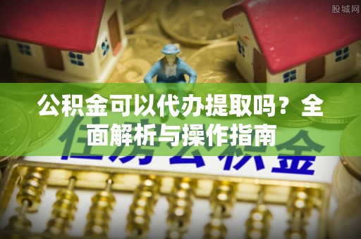句容公积金可以代办提取吗？全面解析与操作指南