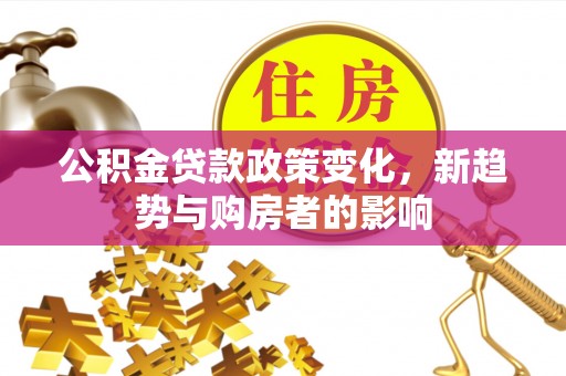 句容公积金贷款政策变化，新趋势与购房者的影响