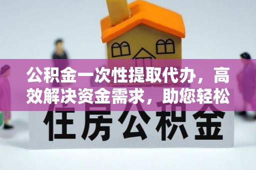 句容公积金一次性提取代办，高效解决资金需求，助您轻松应对生活难题