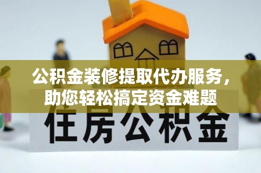 句容公积金装修提取代办服务，助您轻松搞定资金难题