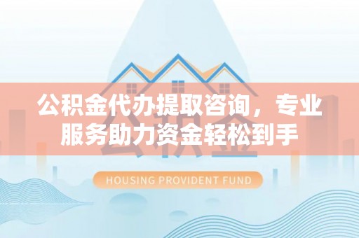句容公积金代办提取咨询，专业服务助力资金轻松到手