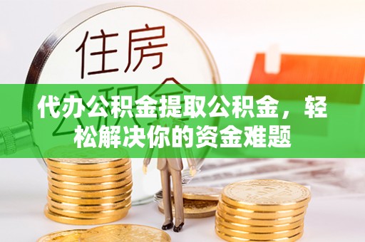 句容代办公积金提取公积金，轻松解决你的资金难题