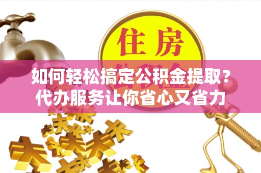 句容如何轻松搞定公积金提取？代办服务让你省心又省力