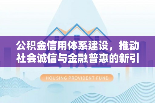 句容公积金信用体系建设，推动社会诚信与金融普惠的新引擎