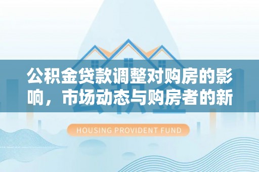 句容公积金贷款调整对购房的影响，市场动态与购房者的新选择
