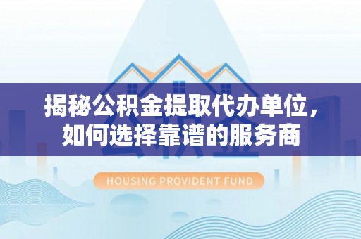 句容揭秘公积金提取代办单位，如何选择靠谱的服务商