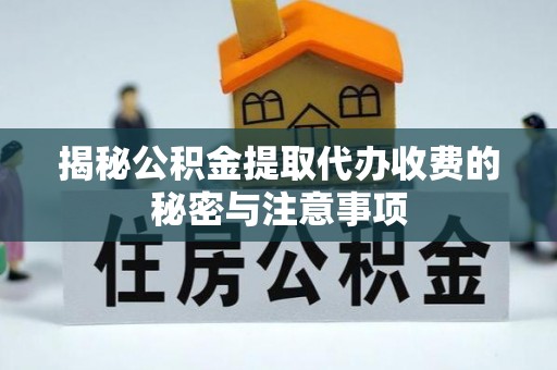 句容揭秘公积金提取代办收费的秘密与注意事项