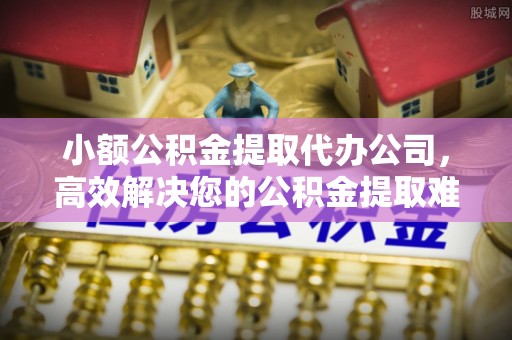 句容小额公积金提取代办公司，高效解决您的公积金提取难题