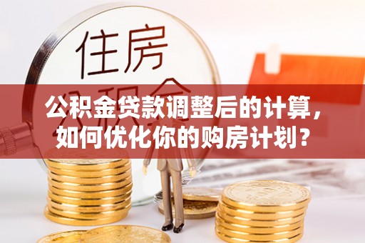 句容公积金贷款调整后的计算，如何优化你的购房计划？