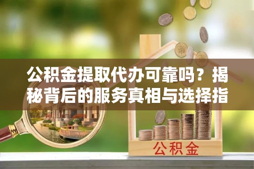 句容公积金提取代办可靠吗？揭秘背后的服务真相与选择指南