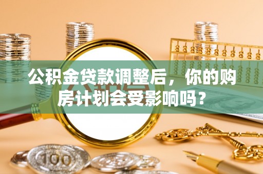 句容公积金贷款调整后，你的购房计划会受影响吗？