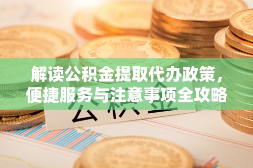 句容解读公积金提取代办政策，便捷服务与注意事项全攻略