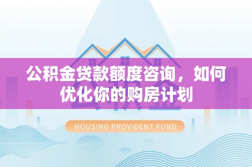 句容公积金贷款额度咨询，如何优化你的购房计划