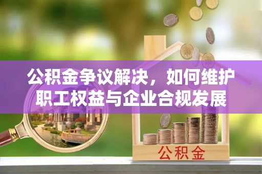 句容公积金争议解决，如何维护职工权益与企业合规发展