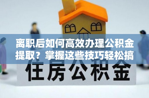 句容离职后如何高效办理公积金提取？掌握这些技巧轻松搞定