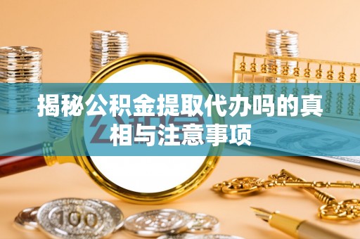 句容揭秘公积金提取代办吗的真相与注意事项