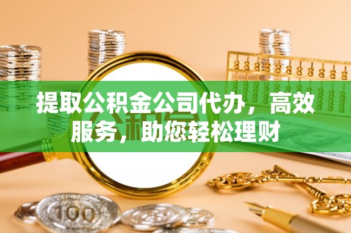 句容提取公积金公司代办，高效服务，助您轻松理财