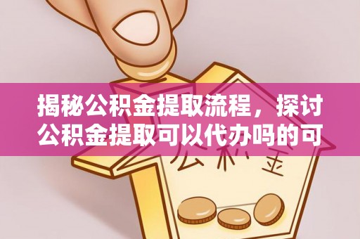 句容揭秘公积金提取流程，探讨公积金提取可以代办吗的可行性与注意事项