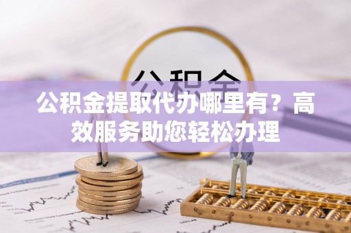 句容公积金提取代办哪里有？高效服务助您轻松办理