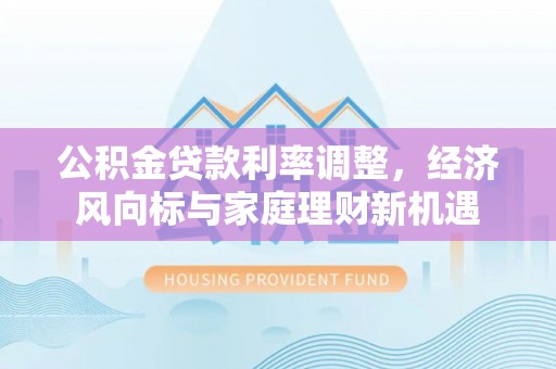 句容公积金贷款利率调整，经济风向标与家庭理财新机遇