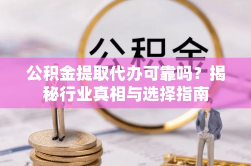 句容公积金提取代办可靠吗？揭秘行业真相与选择指南