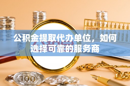 句容公积金提取代办单位，如何选择可靠的服务商