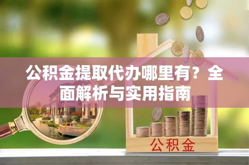 句容公积金提取代办哪里有？全面解析与实用指南