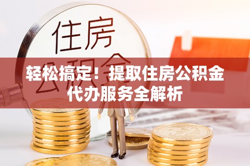 句容轻松搞定！提取住房公积金代办服务全解析