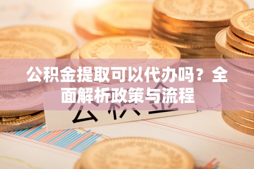 句容公积金提取可以代办吗？全面解析政策与流程