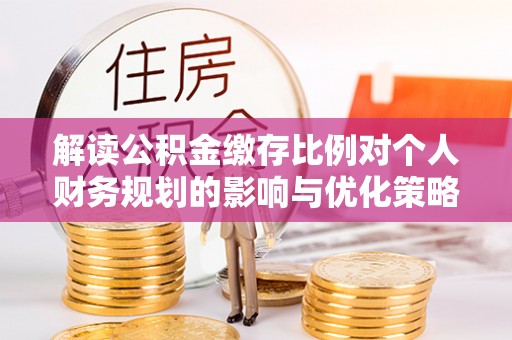 句容解读公积金缴存比例对个人财务规划的影响与优化策略