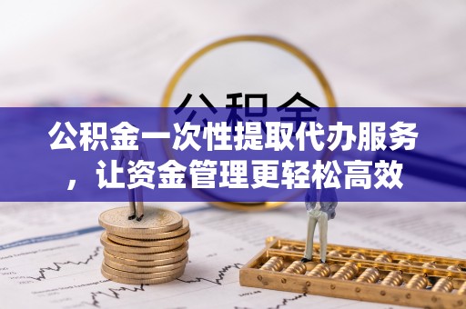 句容公积金一次性提取代办服务，让资金管理更轻松高效
