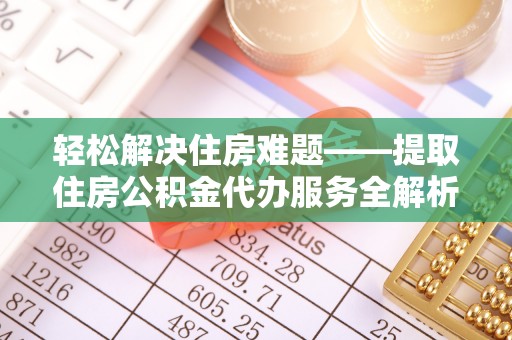 句容轻松解决住房难题——提取住房公积金代办服务全解析