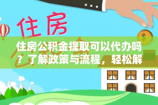 句容住房公积金提取可以代办吗？了解政策与流程，轻松解决你的疑问