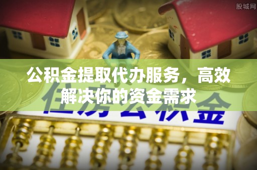 句容公积金提取代办服务，高效解决你的资金需求