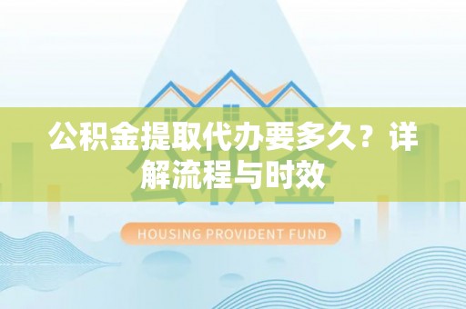 句容公积金提取代办要多久？详解流程与时效