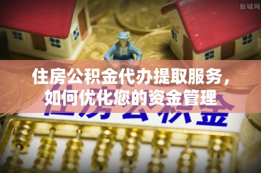 句容住房公积金代办提取服务，如何优化您的资金管理