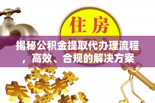 句容揭秘公积金提取代办理流程，高效、合规的解决方案