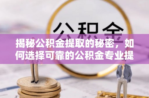 句容揭秘公积金提取的秘密，如何选择可靠的公积金专业提取代办服务