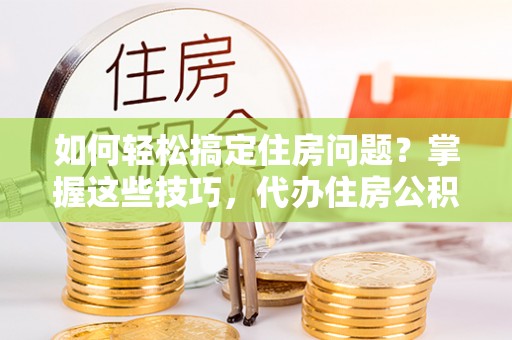 句容如何轻松搞定住房问题？掌握这些技巧，代办住房公积金提取不再难