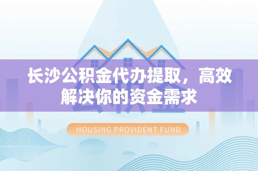 句容长沙公积金代办提取，高效解决你的资金需求