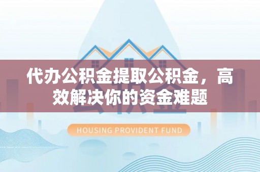 句容代办公积金提取公积金，高效解决你的资金难题