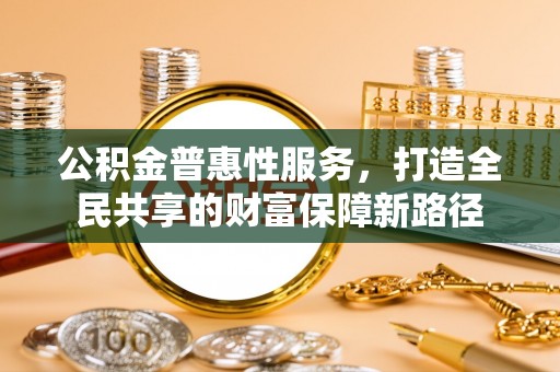 句容公积金普惠性服务，打造全民共享的财富保障新路径