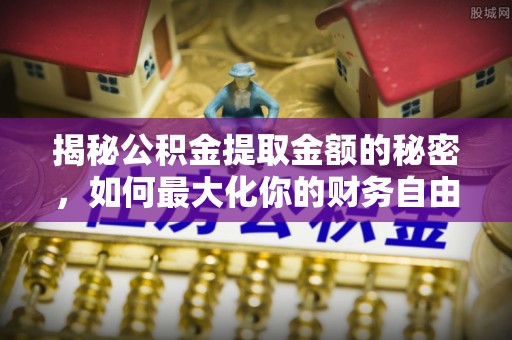 句容揭秘公积金提取金额的秘密，如何最大化你的财务自由