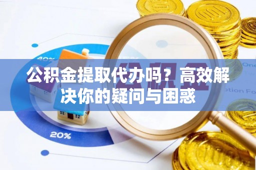 句容公积金提取代办吗？高效解决你的疑问与困惑