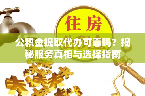 句容公积金提取代办可靠吗？揭秘服务真相与选择指南