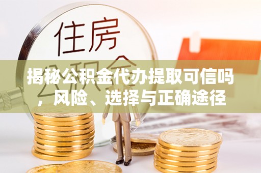 句容揭秘公积金代办提取可信吗，风险、选择与正确途径