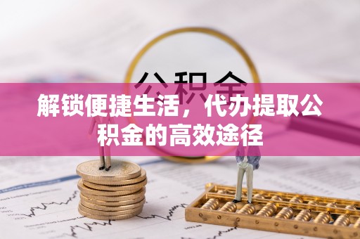 句容解锁便捷生活，代办提取公积金的高效途径