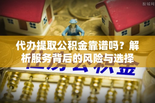 句容代办提取公积金靠谱吗？解析服务背后的风险与选择
